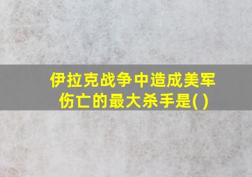 伊拉克战争中造成美军伤亡的最大杀手是( )